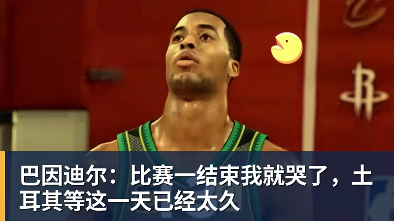 巴因迪尔：比赛一结束我就哭了，土耳其等这一天已经太久