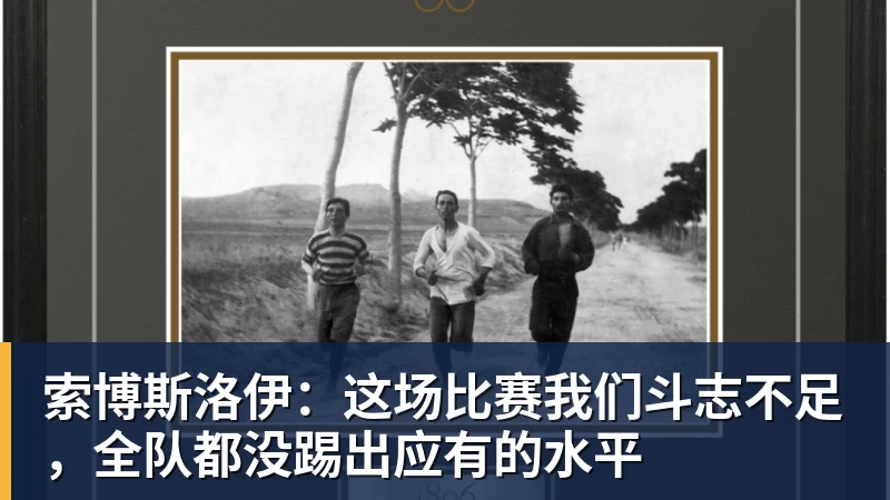 索博斯洛伊:这场比赛我们斗志不足,全队都没踢出应有的水平 - 8868体育(中国)官方网站 - 登录入口