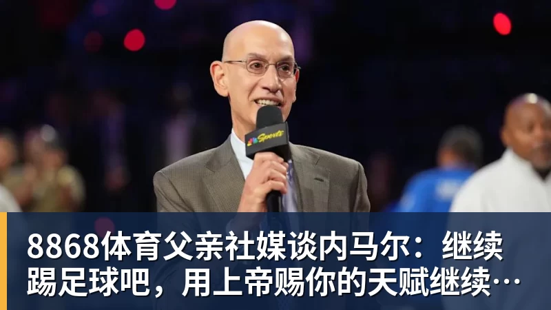 8868体育父亲社媒谈内马尔：继续踢足球吧，用上帝赐你的天赋继续让人着迷