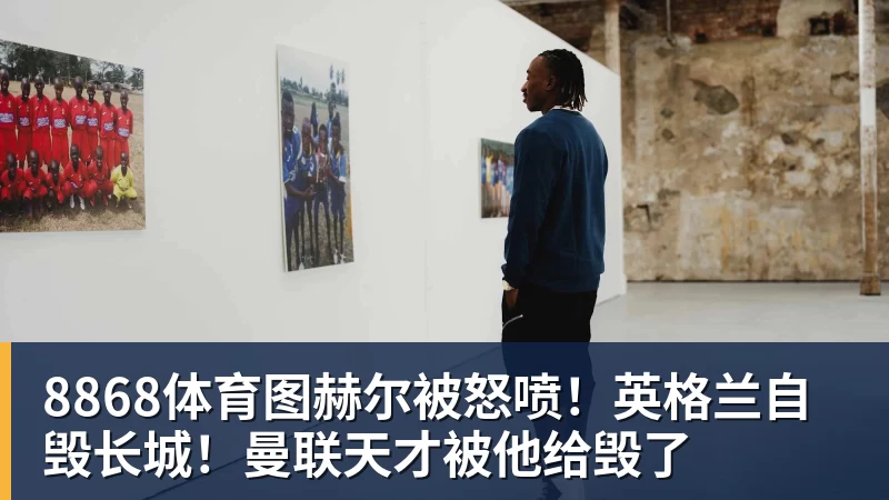 8868体育图赫尔被怒喷！英格兰自毁长城！曼联天才被他给毁了
