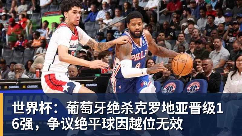 世界杯：葡萄牙绝杀克罗地亚晋级16强，争议绝平球因越位无效