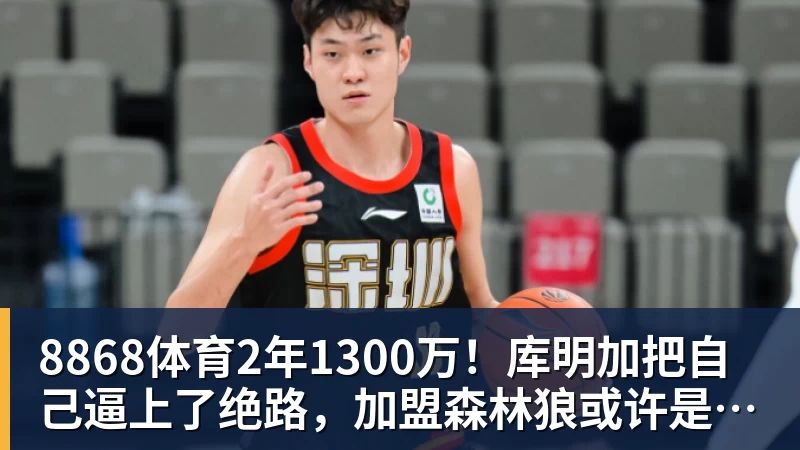 8868体育2年1300万！库明加把自己逼上了绝路，加盟森林狼或许是个错误