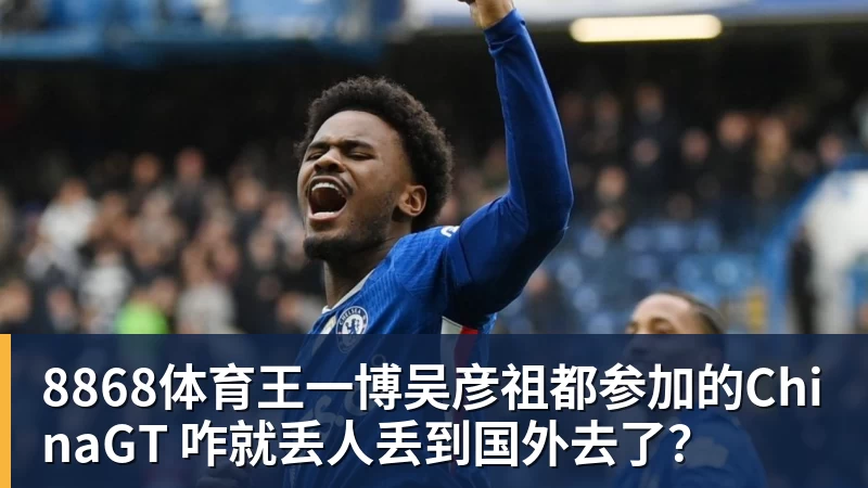 8868体育王一博吴彦祖都参加的ChinaGT 咋就丢人丢到国外去了?