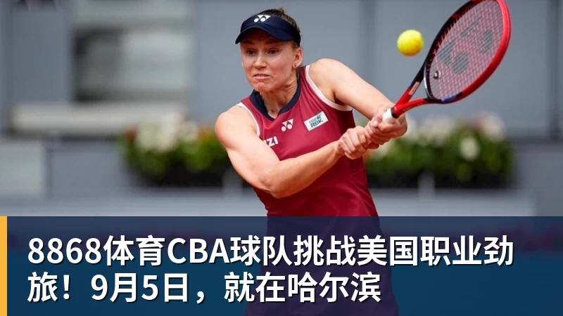 8868体育CBA球队挑战美国职业劲旅!9月5日,就在哈尔滨