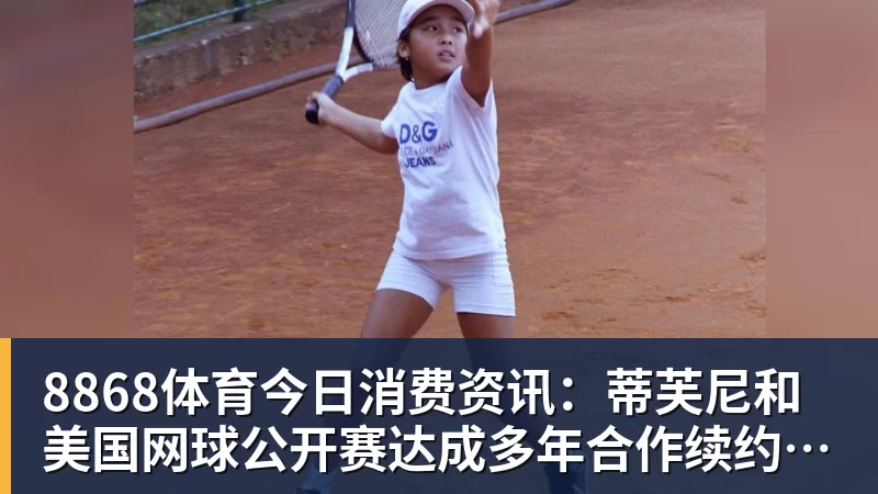 8868体育今日消费资讯：蒂芙尼和美国网球公开赛达成多年合作续约、B&amp;O 入驻天猫奢品