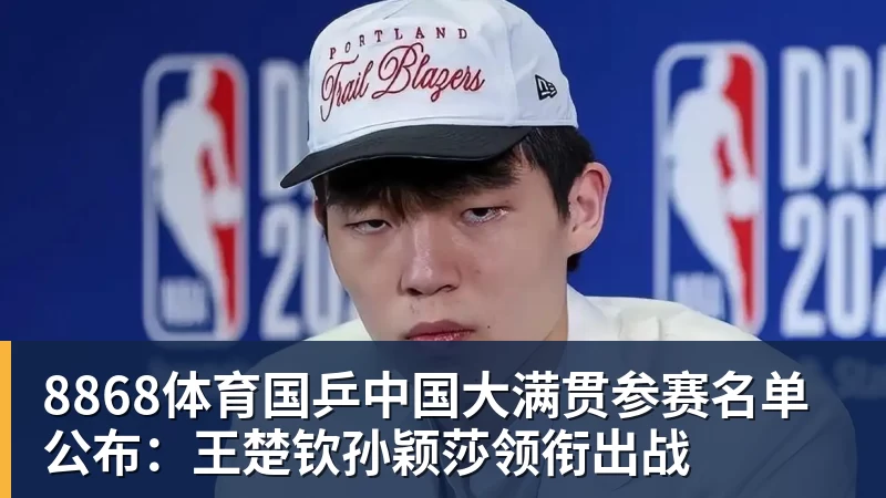 8868体育国乒中国大满贯参赛名单公布：王楚钦孙颖莎领衔出战