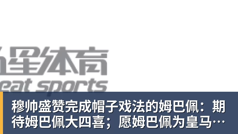 穆帅盛赞完成帽子戏法的姆巴佩:期待姆巴佩大四喜;愿姆巴佩为皇马争冠,甘愿少进球