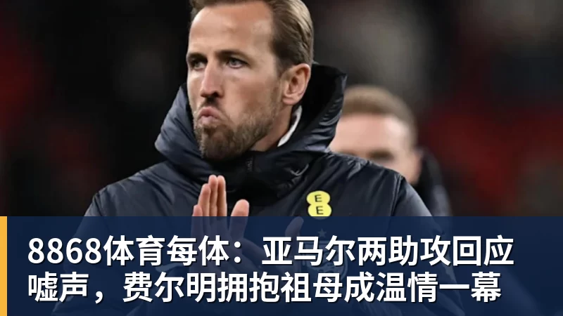 8868体育每体：亚马尔两助攻回应嘘声，费尔明拥抱祖母成温情一幕