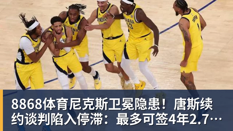 8868体育尼克斯卫冕隐患！唐斯续约谈判陷入停滞：最多可签4年2.73亿美元