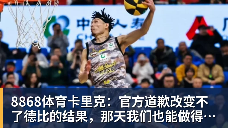 8868体育卡里克:官方道歉改变不了德比的结果,那天我们也能做得更好