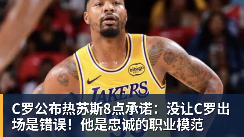 C罗公布热苏斯8点承诺:没让C罗出场是错误!他是忠诚的职业模范
