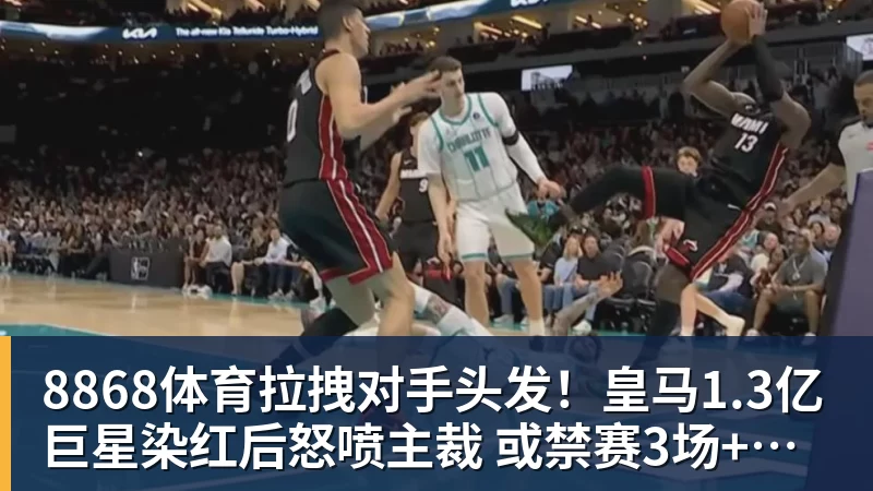 8868体育拉拽对手头发！皇马1.3亿巨星染红后怒喷主裁 或禁赛3场+无缘战巴萨