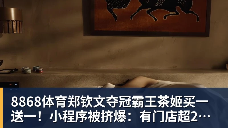 8868体育郑钦文夺冠霸王茶姬买一送一!小程序被挤爆:有门店超200杯待制作