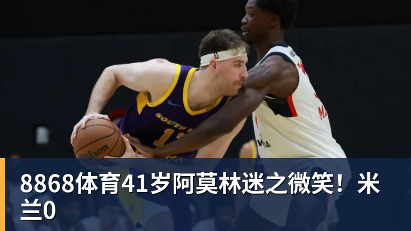 8868体育41岁阿莫林迷之微笑!米兰0