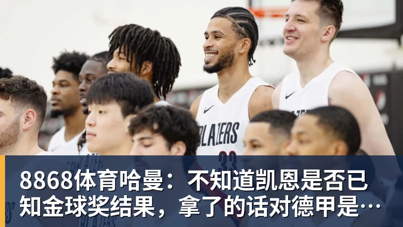 8868体育哈曼:不知道凯恩是否已知金球奖结果,拿了的话对德甲是大事